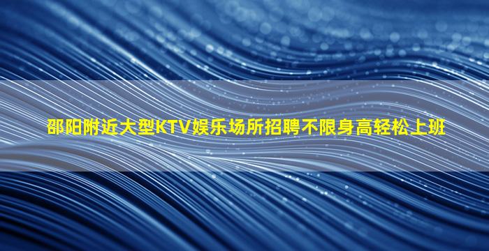 邵阳附近大型KTV娱乐场所招聘不限身高轻松上班